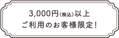 3,000円(税込)以上ご利用のお客様限定!