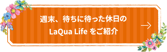 週末、待ちに待った休日のLaQua Lifeをご紹介