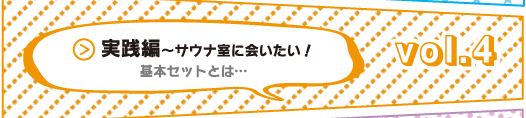 ラクサ道　Vol.4 実践編～サウナ室に会いたい！　基本セットとは…