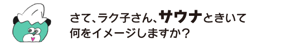 クマ「さて、ラク子さん、サウナときいて何をイメージしますか？」