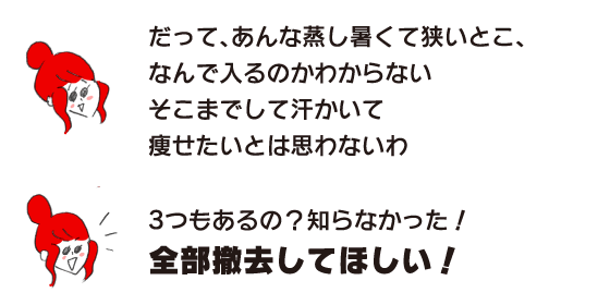 ラク子「だって、あんな蒸し暑くて狭いとこ、なんで入るのかわからない　そこまでして汗かいて痩せたいとは思わないわ」「3つもあるの？知らなかった！全部撤去してほしい！」