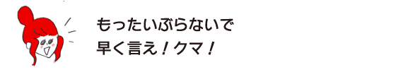 ラク子「もったいぶらないで早く言え！クマ！」