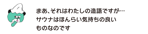 クマ「まあ、それはわたしの造語ですが… サウナはほんらい気持ちの良いものなのです」