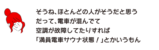 ラク子「そうね、ほとんどの人がそうだと思う　だって、電車が混んでて空調が故障してたりすれば「満員電車サウナ状態！」とかいうもん」