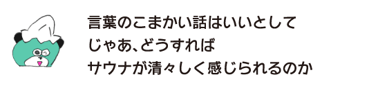 クマ「言葉のこまかい話はいいとして　じゃあ、どうすればサウナが清々しく感じられるのか」