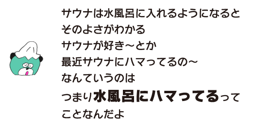 クマ「サウナは水風呂に入れるようになると、そのよさがわかる　サウナが好き～とか 最近サウナにハマってるの～なんていうのは つまり水風呂にハマってるってことなんだよ」