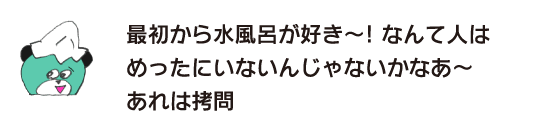 クマ「最初から水風呂が好き～!　なんて人はめったにいないんじゃないかなあ～　あれは拷問」