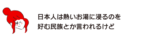 ラク子「日本人は熱いお湯に浸るのを好む民族とか言われるけど」