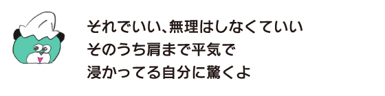 クマ「それでいい、無理はしなくていい　そのうち肩まで平気で浸かってる自分に驚くよ」