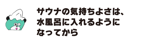 クマ「サウナの気持ちよさは、水風呂に入れるようになってから」