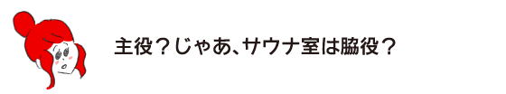 ラク子「主役？ じゃあ、サウナ室は脇役？」