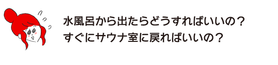 ラク子「水風呂から出たらどうすればいいの？ すぐにサウナ室に戻ればいいの？」