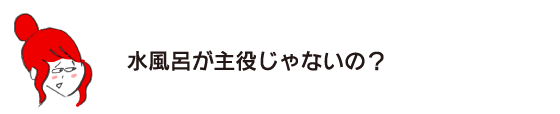 ラク子「水風呂が主役じゃないの？」