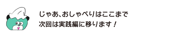 クマ「じゃあ、おしゃべりはここまで　次回は実践編に移ります！」