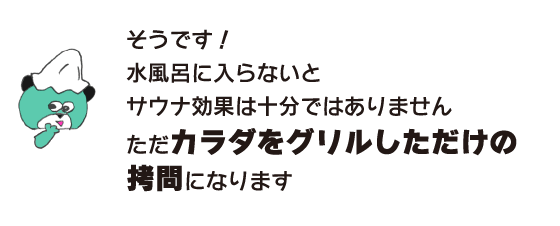 クマ「そうです！ 水風呂に入らないとサウナ効果は十分ではありません　ただカラダをグリルしただけの拷問になります」