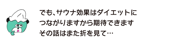 クマ「でも、サウナ効果はダイエットにつながりますから期待できます。その話はまた折を見て…」