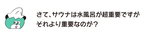 クマ「さて、サウナは水風呂が超重要ですが それより重要なのが？」