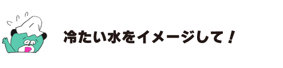 クマ「冷たい水をイメージして！」