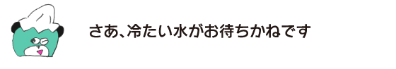 クマ「さあ、冷たい水がお待ちかねです」