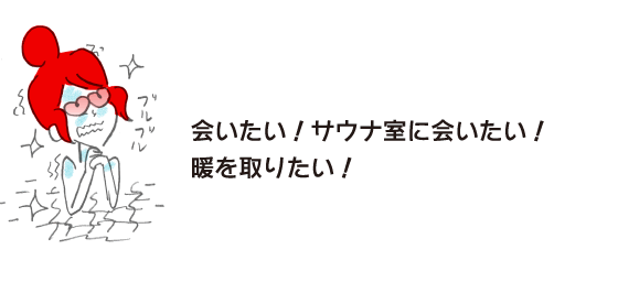 ラク子「会いたい！ サウナ室に会いたい！ 暖を取りたい！」