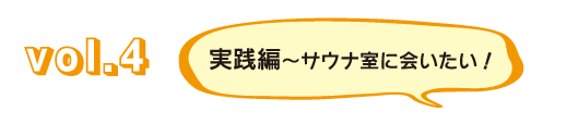 Vol.4 実践編～サウナ室に会いたい！