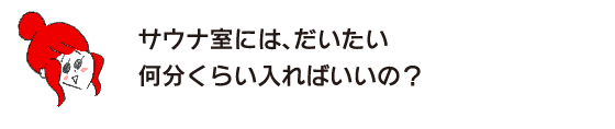 ラク子「サウナ室には、だいたい何分くらい入ればいいの？」