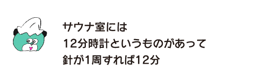 クマ「サウナ室には12分時計というものがあって 針が1周すれば12分」