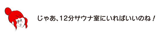 ラク子「じゃあ、12分サウナ室にいればいいのね！」