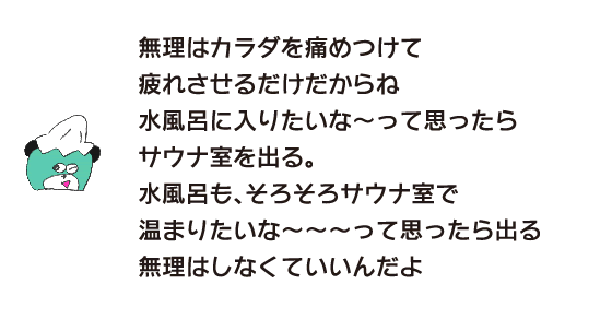 クマ「無理はカラダを痛めつけて疲れさせるだけだからね　水風呂に入りたいな～って思ったらサウナ室を出る　水風呂も、そろそろサウナ室で温まりたいな～～～って思ったら出る　無理はしなくていいんだよ」