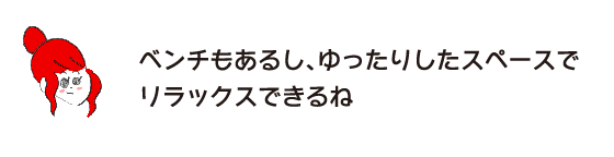 ラク子「ベンチもあるし、ゆったりしたスペースで リラックスできるね」