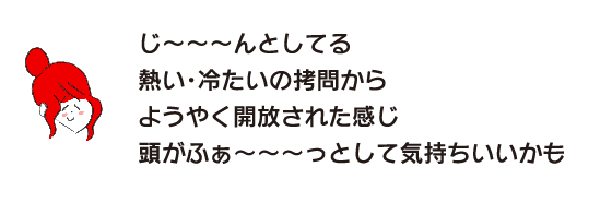 ラク子「じ～～～んとしてる　熱い・冷たいの拷問からようやく開放された感じ　頭がふぁ～～～っとして気持ちいいかも」