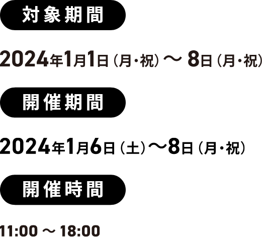 対象期間 2024年1月1日（月・祝）～8日（月・祝） 開催期間 2024年1月6日（土）～8日（月・祝） 開催時間 11:00～18:00