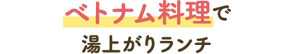 ベトナム料理で湯上がりランチ