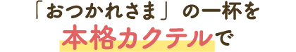 「おつかれさま」の一杯を本格カクテルで