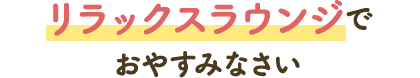 リラックスラウンジでおやすみなさい