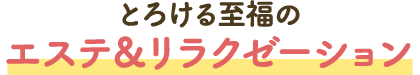 とろける至福のエステ＆リラクゼーション