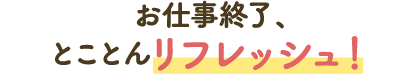 お仕事終了、とことんリフレッシュ！