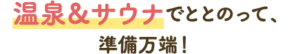 温泉＆サウナでととのって、準備万端！