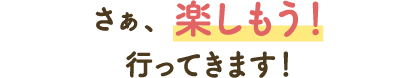 さぁ、楽しもう！行ってきます！