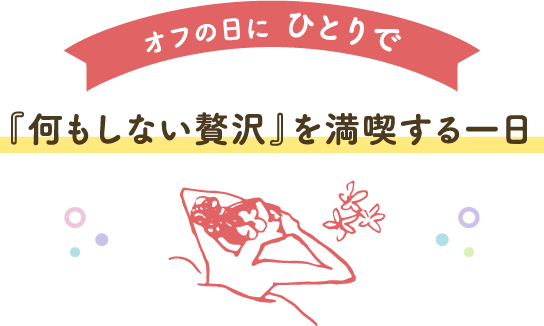 オフの日に ひとりで、『何もしない贅沢』を満喫する一日