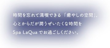 時間を忘れて満喫できる「癒しの空間」心とからだが潤うぜいたくな時間をSpa LaQuaでお過ごしください。
