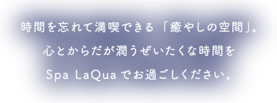 時間を忘れて満喫できる「癒しの空間」心とからだが潤うぜいたくな時間をSpa LaQuaでお過ごしください。