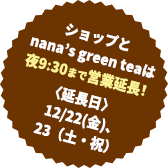 ショップとnana’s green teaは夜9:30まで営業延長!〈延長日〉12/22(金)、23(土・祝)